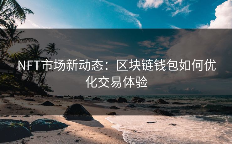 NFT市场新动态：区块链钱包如何优化交易体验