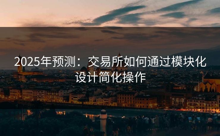 2025年预测：交易所如何通过模块化设计简化操作