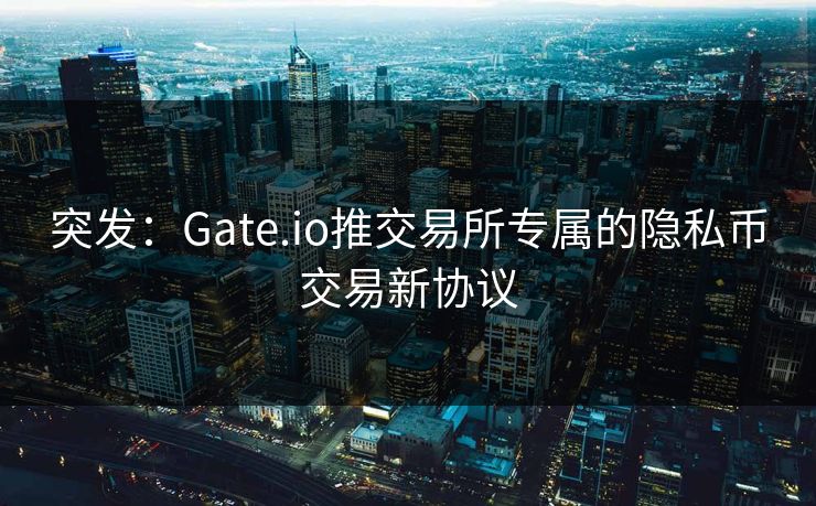 突发：Gate.io推交易所专属的隐私币交易新协议